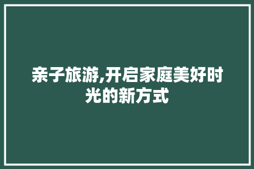 亲子旅游,开启家庭美好时光的新方式 亲子旅游,开启家庭美好时光的新方式 SEO教程