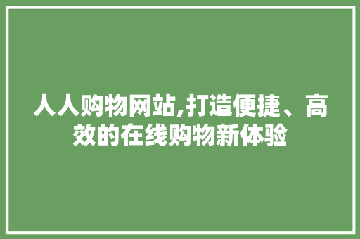 人人购物网站,打造便捷、高效的在线购物新体验