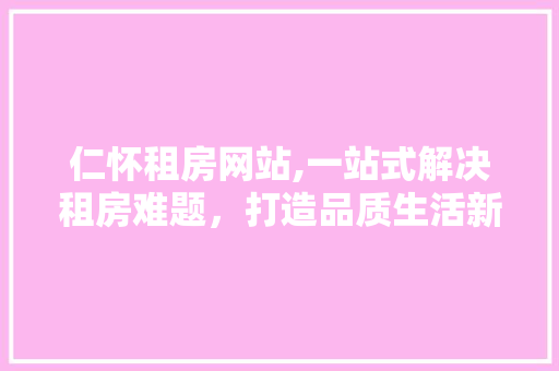 仁怀租房网站,一站式解决租房难题，打造品质生活新选择