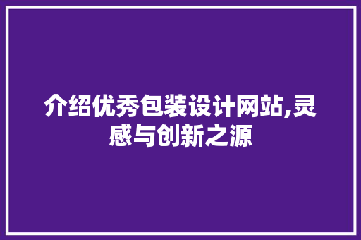 介绍优秀包装设计网站,灵感与创新之源 介绍优秀包装设计网站,灵感与创新之源 服务器/数据库
