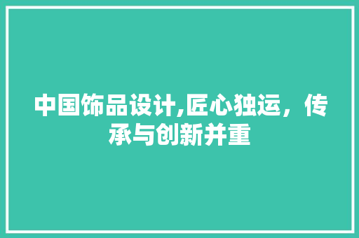 中国饰品设计,匠心独运，传承与创新并重