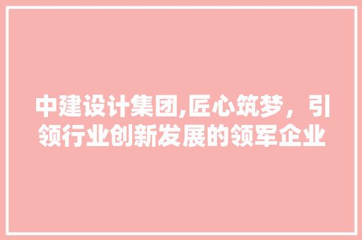 中建设计集团,匠心筑梦，引领行业创新发展的领军企业