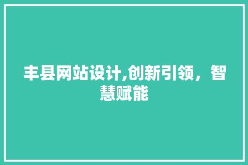 丰县网站设计,创新引领，智慧赋能
