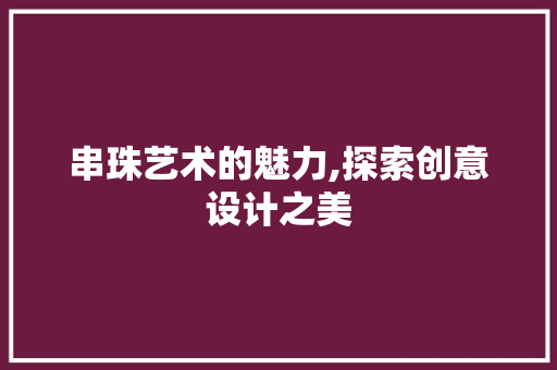串珠艺术的魅力,探索创意设计之美
