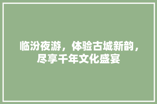 临汾夜游，体验古城新韵，尽享千年文化盛宴