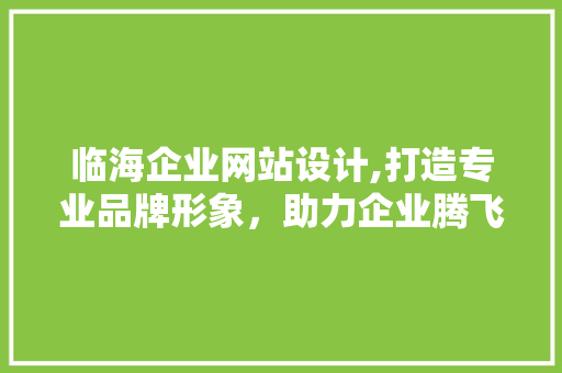 临海企业网站设计,打造专业品牌形象，助力企业腾飞