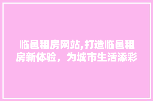 临邑租房网站,打造临邑租房新体验，为城市生活添彩添翼