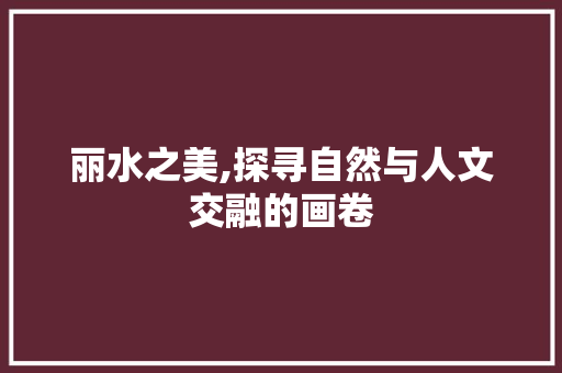 丽水之美,探寻自然与人文交融的画卷