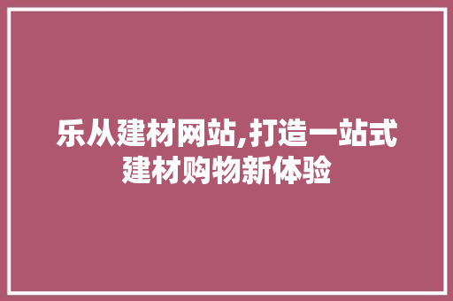 乐从建材网站,打造一站式建材购物新体验