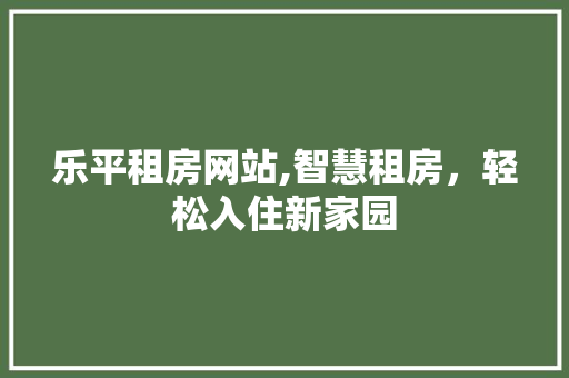 乐平租房网站,智慧租房，轻松入住新家园