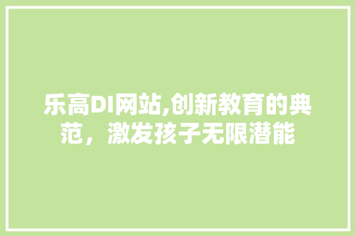 乐高DI网站,创新教育的典范，激发孩子无限潜能