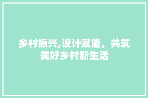 乡村振兴,设计赋能，共筑美好乡村新生活