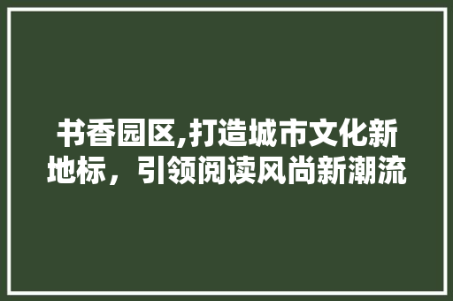 书香园区,打造城市文化新地标，引领阅读风尚新潮流