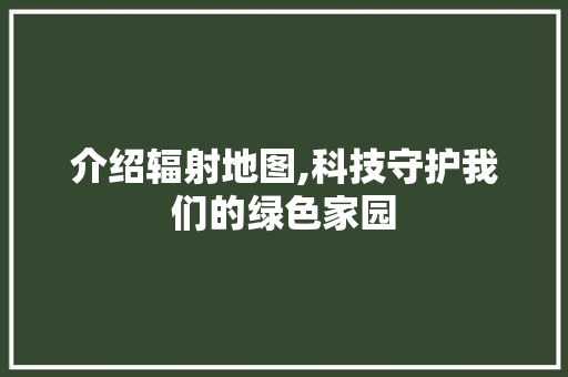 介绍辐射地图,科技守护我们的绿色家园