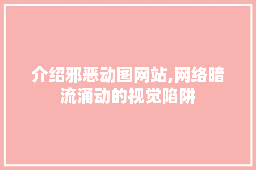 介绍邪恶动图网站,网络暗流涌动的视觉陷阱