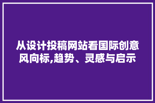 从设计投稿网站看国际创意风向标,趋势、灵感与启示