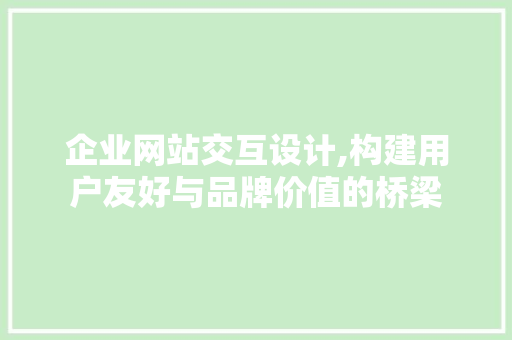 企业网站交互设计,构建用户友好与品牌价值的桥梁