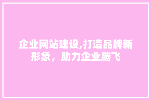 企业网站建设,打造品牌新形象，助力企业腾飞 企业网站建设,打造品牌新形象，助力企业腾飞 服务器/数据库