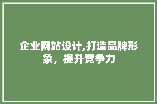 企业网站设计,打造品牌形象，提升竞争力 企业网站设计,打造品牌形象，提升竞争力 服务器/数据库