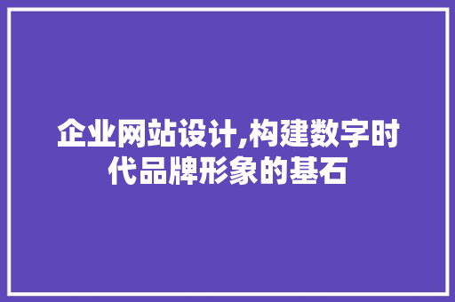企业网站设计,构建数字时代品牌形象的基石 企业网站设计,构建数字时代品牌形象的基石 建站教程