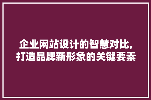 企业网站设计的智慧对比,打造品牌新形象的关键要素