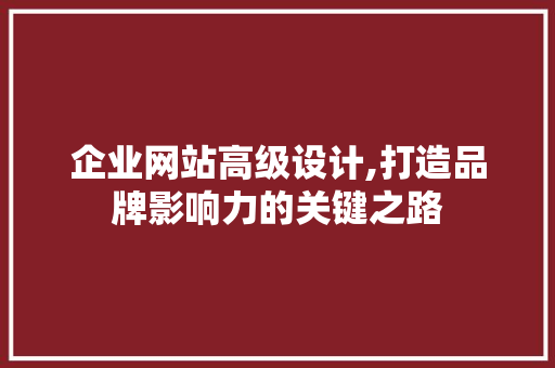 企业网站高级设计,打造品牌影响力的关键之路