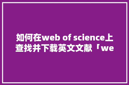 如何在web of science上查找并下载英文文献「web购物数据库写法有哪些」 如何在web of science上查找并下载英文文献「web购物数据库写法有哪些」 SEO教程