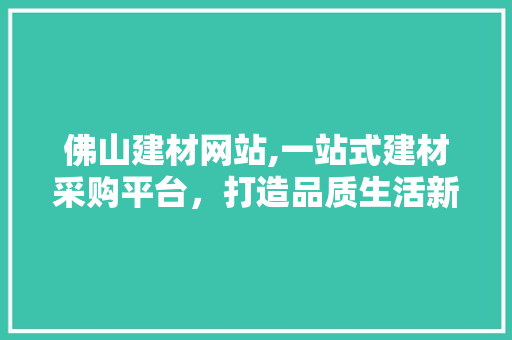 佛山建材网站,一站式建材采购平台，打造品质生活新选择