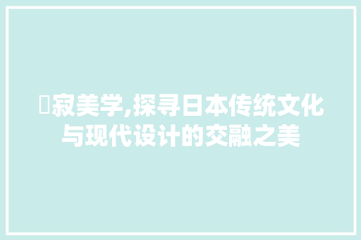 侘寂美学,探寻日本传统文化与现代设计的交融之美