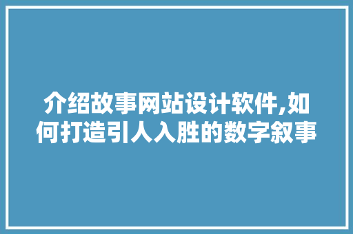 介绍故事网站设计软件,如何打造引人入胜的数字叙事空间