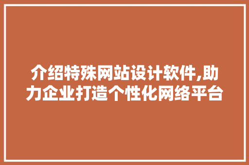 介绍特殊网站设计软件,助力企业打造个性化网络平台