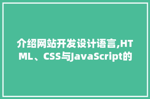 介绍网站开发设计语言,HTML、CSS与JavaScript的协同魅力