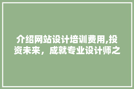 介绍网站设计培训费用,投资未来，成就专业设计师之路