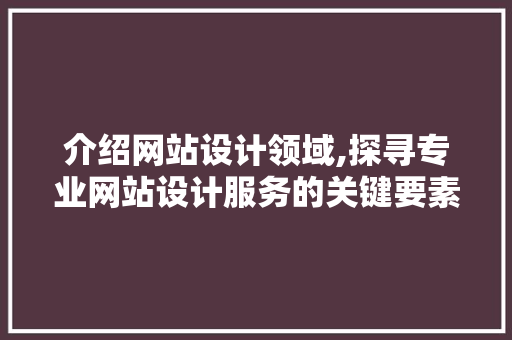 介绍网站设计领域,探寻专业网站设计服务的关键要素