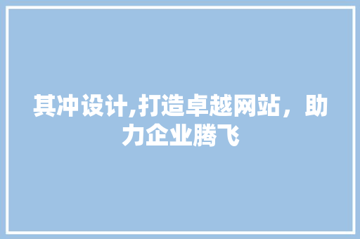 其冲设计,打造卓越网站，助力企业腾飞 其冲设计,打造卓越网站，助力企业腾飞 建站教程