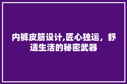 内裤皮筋设计,匠心独运，舒适生活的秘密武器