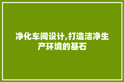 净化车间设计,打造洁净生产环境的基石
