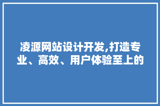 凌源网站设计开发,打造专业、高效、用户体验至上的网络平台 凌源网站设计开发,打造专业、高效、用户体验至上的网络平台 SEO教程