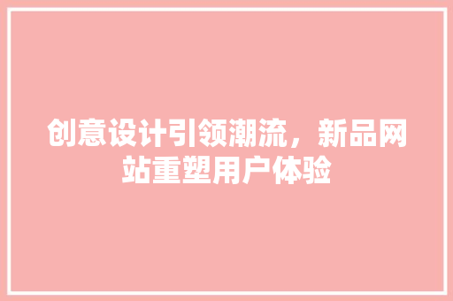创意设计引领潮流，新品网站重塑用户体验
