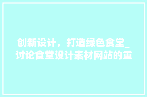 创新设计，打造绿色食堂_讨论食堂设计素材网站的重要作用