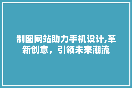 制图网站助力手机设计,革新创意，引领未来潮流