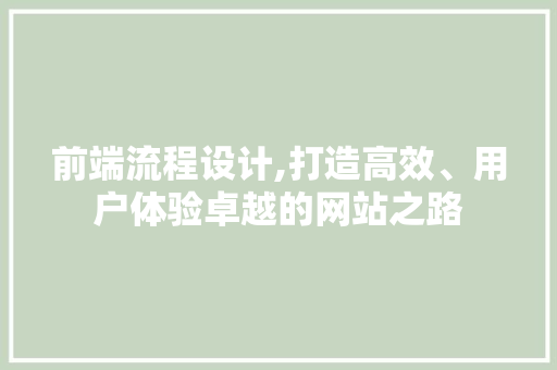 前端流程设计,打造高效、用户体验卓越的网站之路