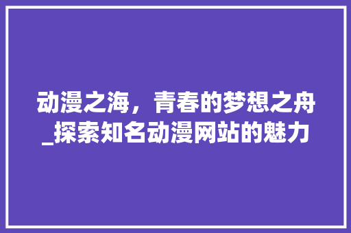 动漫之海，青春的梦想之舟_探索知名动漫网站的魅力
