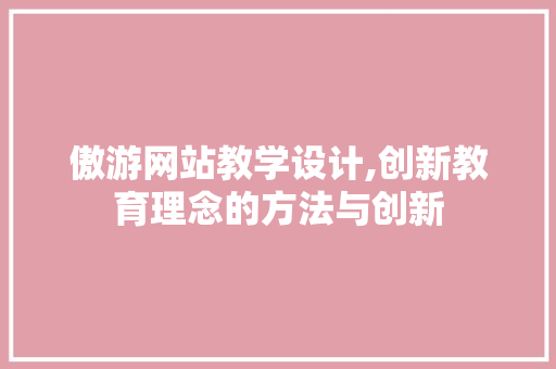 傲游网站教学设计,创新教育理念的方法与创新 傲游网站教学设计,创新教育理念的方法与创新 Web前端