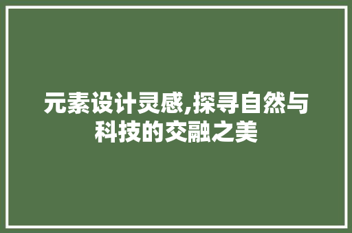 元素设计灵感,探寻自然与科技的交融之美