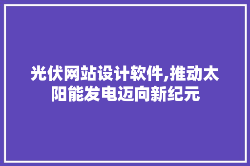 光伏网站设计软件,推动太阳能发电迈向新纪元