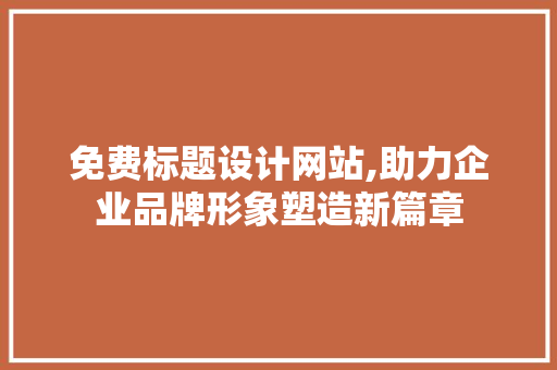 免费标题设计网站,助力企业品牌形象塑造新篇章