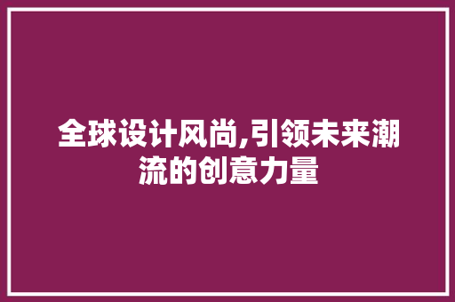 全球设计风尚,引领未来潮流的创意力量