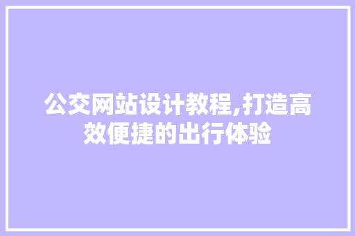 公交网站设计教程,打造高效便捷的出行体验 公交网站设计教程,打造高效便捷的出行体验 Web前端