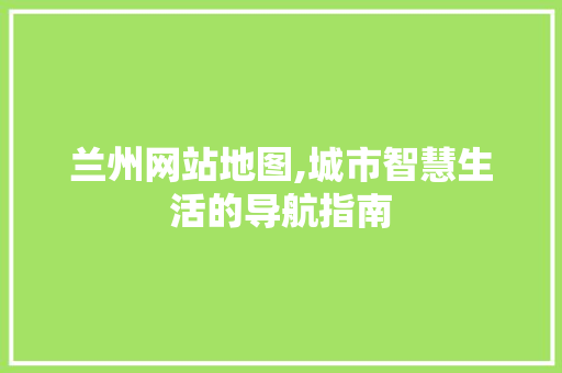 兰州网站地图,城市智慧生活的导航指南